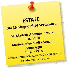 ESTATE dal 16 Giugno al 14 Settembre  Dal Marted al Sabato mattino  9:00-12:30 Marted, Mercoled e Venerd pomeriggio  15:30  19:30 Chiuso Domenica, Lunedi, Giovedi pom., Sabato pom. e Festivi